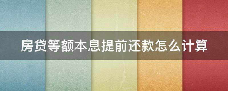 房贷等额本息提前还款怎么计算（房贷等额本息提前还款怎么计算利息）