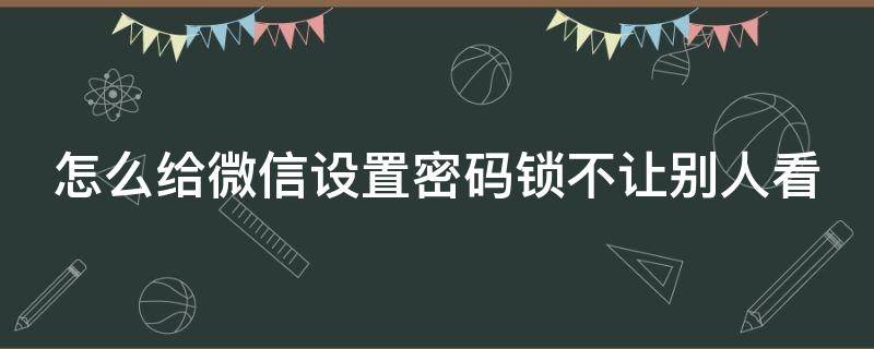 怎么给微信设置密码锁不让别人看（怎样在微信设置密码不让别人看）