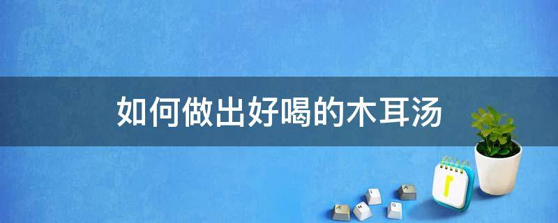 如何做出好喝的木耳汤（木耳如何做汤好吃）