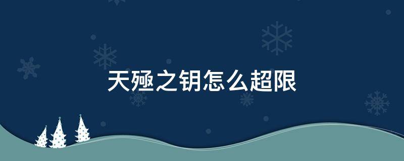 天殛之钥怎么超限 天殛之钥超限需要什么材料