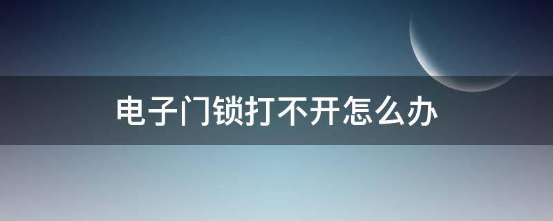 电子门锁打不开怎么办（电子门锁打不开各种解决办法）