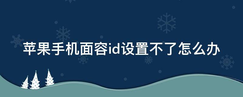 苹果手机面容id设置不了怎么办 苹果手机面容id设置不了怎么办解锁