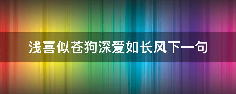 浅喜似苍狗深爱如长风下一句 浅喜似苍狗 深爱如长风