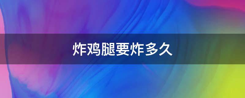 炸鸡腿要炸多久（炸鸡腿要炸多久才能完全熟透）