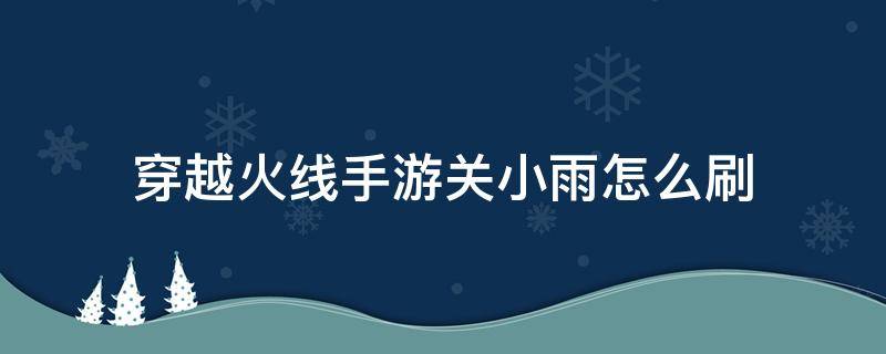 穿越火线手游关小雨怎么刷（穿越火线手游关小雨怎么刷爆率高）