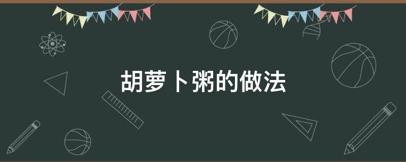 胡萝卜粥的做法（瑶柱瘦肉胡萝卜粥的做法）