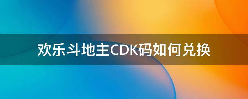 欢乐斗地主CDK码如何兑换（欢乐斗地主cdkey兑换码）