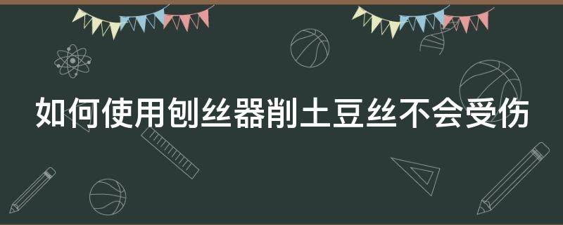 如何使用刨丝器削土豆丝不会受伤 刨丝器刨土豆不成丝怎么办