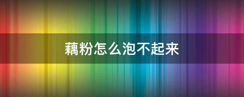 藕粉怎么泡不起来 藕粉泡不成怎么办