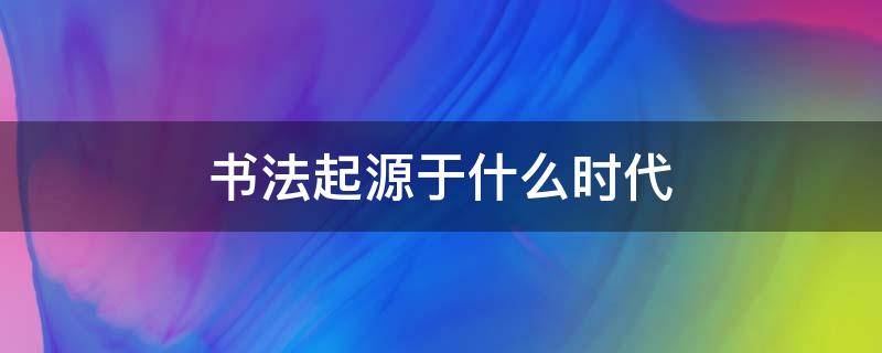 书法起源于什么时代（书法的起源和历史）