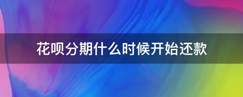 花呗分期什么时候开始还款 花呗分期是什么时候还款