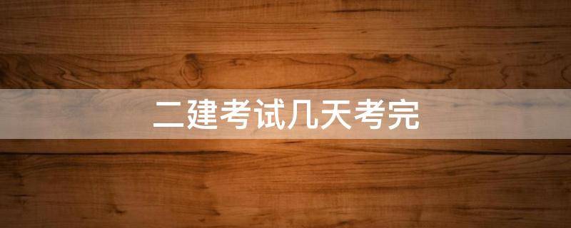 二建考试几天考完 二建考试还有几天