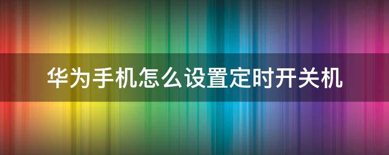 华为手机怎么设置定时开关机 手机如何设置定时开关机华为