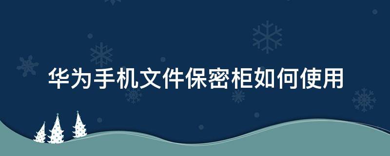 华为手机文件保密柜如何使用（华为手机保密文件柜在哪里）