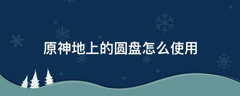 原神地上的圆盘怎么使用 原神地上的圆盘怎么解