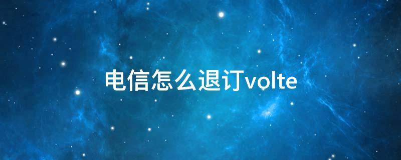 电信怎么退订volte 电信怎么退订volte彩铃