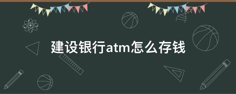 建设银行atm怎么存钱 中国建设银行atm怎么存钱