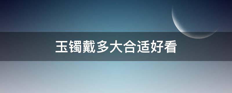 玉镯戴多大合适好看 玉镯戴上多大合适好看