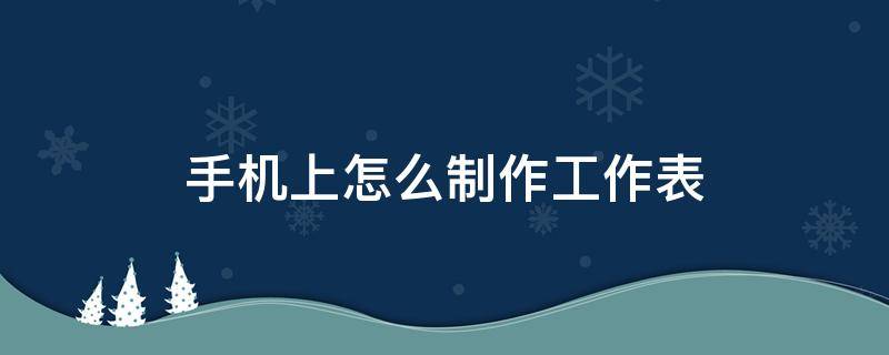 手机上怎么制作工作表（手机上怎么做工作表）