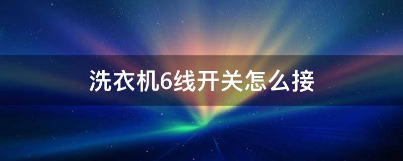 洗衣机6线开关怎么接（洗衣机洗涤器开关六根怎么接线?）