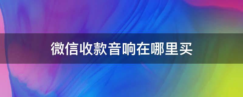 微信收款音响在哪里买（微信收款音响在微信哪里买）