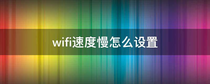 wifi速度慢怎么设置 wifi速度慢怎么设置路由器