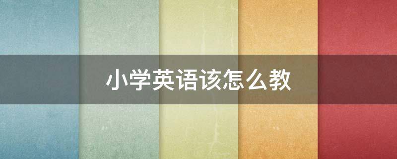 小学英语该怎么教（小学英语该怎么教 家长）