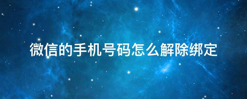 微信的手机号码怎么解除绑定（微信如何解除手机号码绑定）