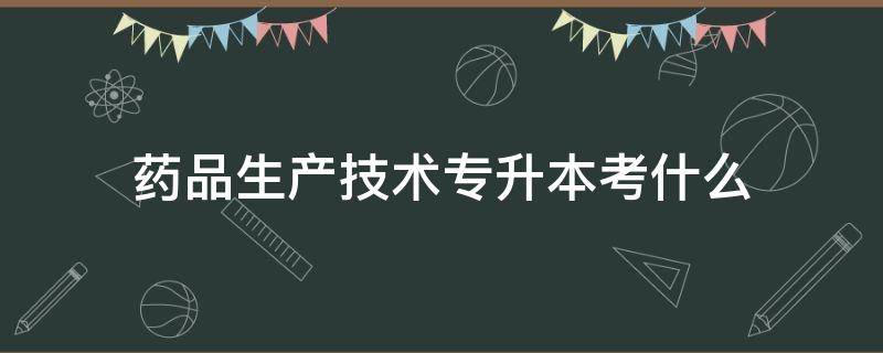 药品生产技术专升本考什么 药品生产技术专升本考什么专业