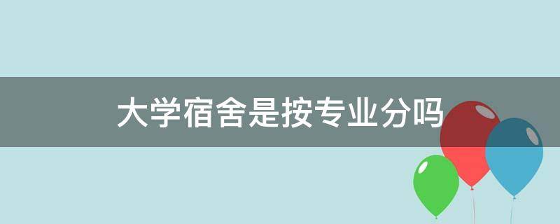 大学宿舍是按专业分吗 大学分宿舍是按专业分吗