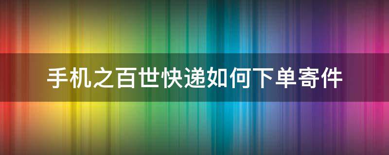 手机之百世快递如何下单寄件 百世快递怎么下单寄快递