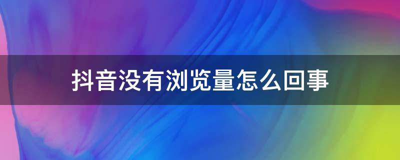 抖音没有浏览量怎么回事（抖音没有浏览量怎么回事?）