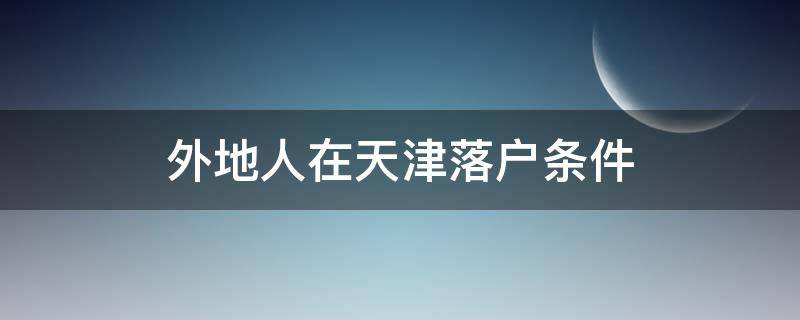 外地人在天津落户条件（外地人在天津落户条件2021）