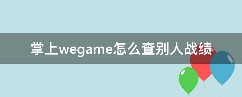 掌上wegame怎么查别人战绩 掌上wegame怎么查别人战绩2021