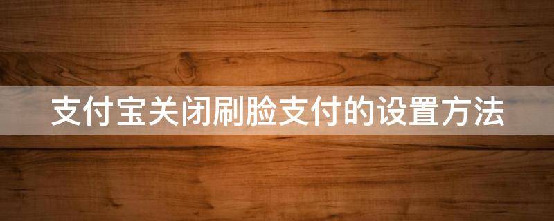 支付宝关闭刷脸支付的设置方法 支付宝关闭刷脸支付怎么设置