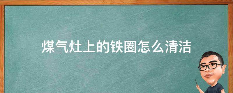 煤气灶上的铁圈怎么清洁（燃气灶圈怎么清洗）