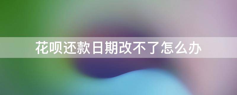 花呗还款日期改不了怎么办（改了花呗还款日期用不了了）