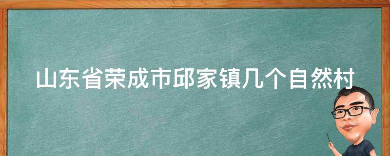 山东省荣成市邱家镇几个自然村（荣成邱家镇有多少村）