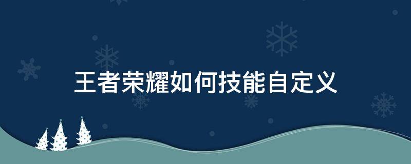 王者荣耀如何技能自定义（王者荣耀英雄怎么自定义技能）