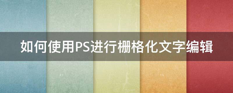 如何使用PS进行栅格化文字编辑 ps栅格化文字后怎么对文字进行修改