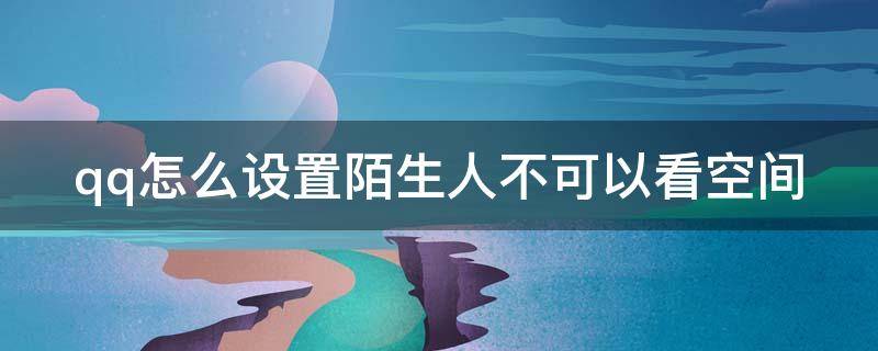 qq怎么设置陌生人不可以看空间 怎么设置qq陌生人不能看空间