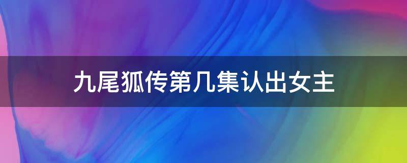 九尾狐传第几集认出女主（九尾狐传哪一集男主女主相认）