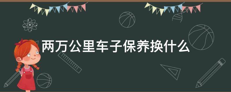 两万公里车子保养换什么 2万公里保养换什么