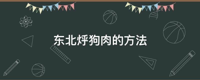 东北烀狗肉的方法（东北 狗肉）