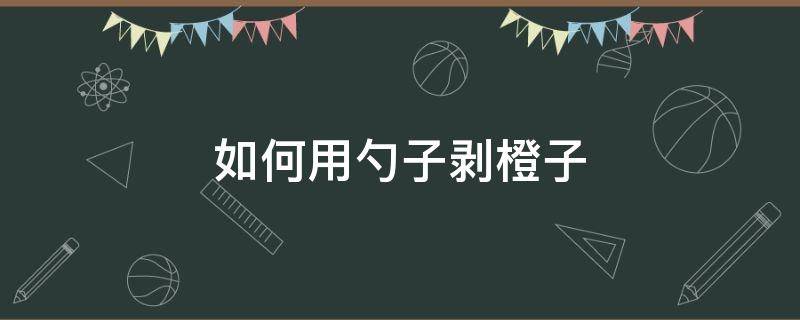 如何用勺子剥橙子 可以用勺子挖着吃的橙子