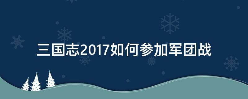 三国志2017如何参加军团战 三国志军团怎么征兵