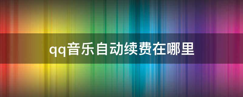 qq音乐自动续费在哪里 qq音乐自动续费在哪里关闭