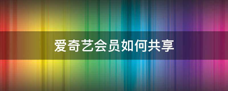 爱奇艺会员如何共享（爱奇艺会员如何共享给别人手机）