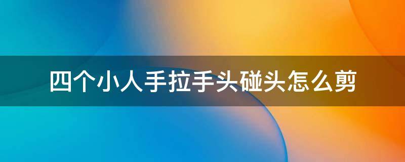 四个小人手拉手头碰头怎么剪 4个小人手拉手怎么剪