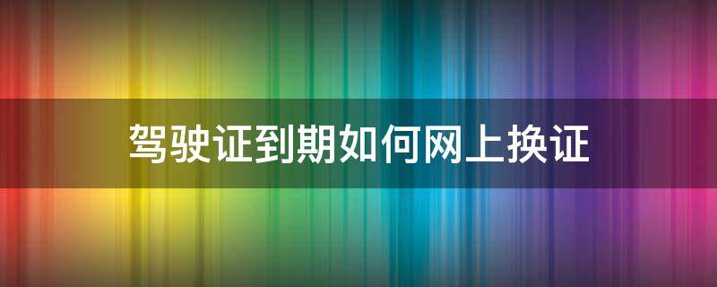 驾驶证到期如何网上换证 驾驶证到期如何网上换证提示未获取到体检信息怎么处理